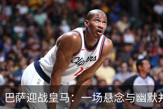 巴萨迎战皇马：一场悬念与幽默并存的足球盛宴