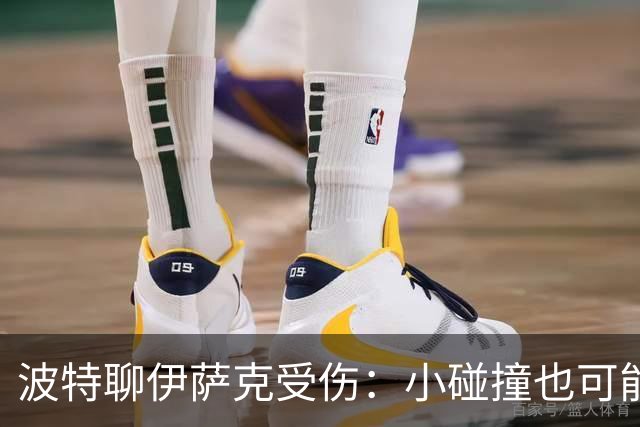 波特聊伊萨克受伤：小碰撞也可能变“大麻烦”！