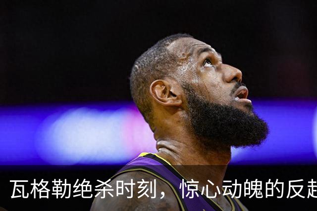 瓦格勒绝杀时刻，惊心动魄的反超1分！