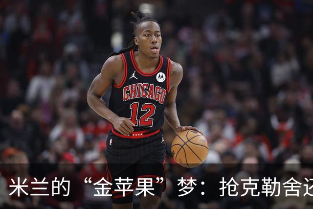 米兰的“金苹果”梦：抢克勒舍还得支付“高昂”学费