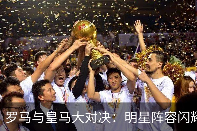 罗马与皇马大对决：明星阵容闪耀绿茵场！
