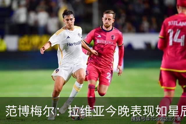范博梅尔：拉维亚今晚表现如星辰大海，下一场他将是英雄的替补
