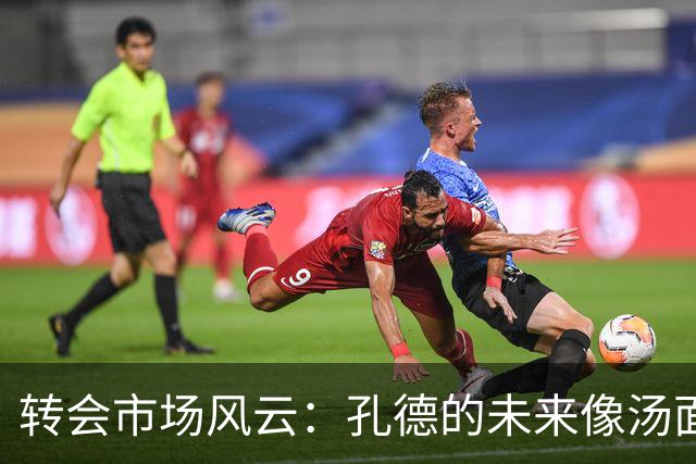 转会市场风云：孔德的未来像汤面一样搅动不已