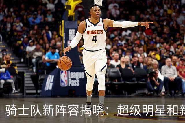 骑士队新阵容揭晓：超级明星和新星齐聚训练营！