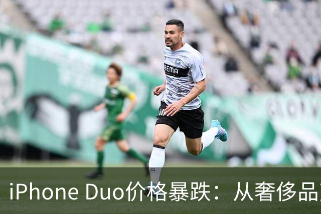 iPhone Duo价格暴跌：从奢侈品变白菜价